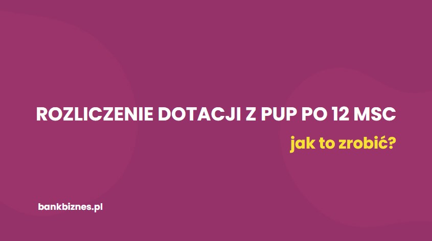 Rozliczenie dotacji z PUP po 12 miesiącach – jak to zrobić poprawnie? 💼