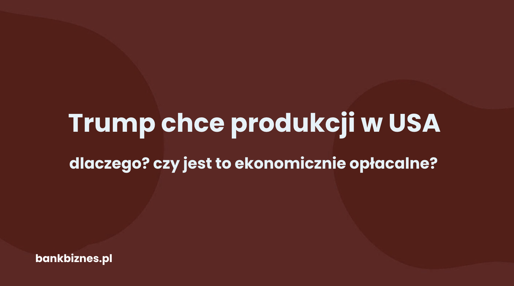 Dlaczego Trump chce za wszelką cenę sprowadzić produkcję do USA?