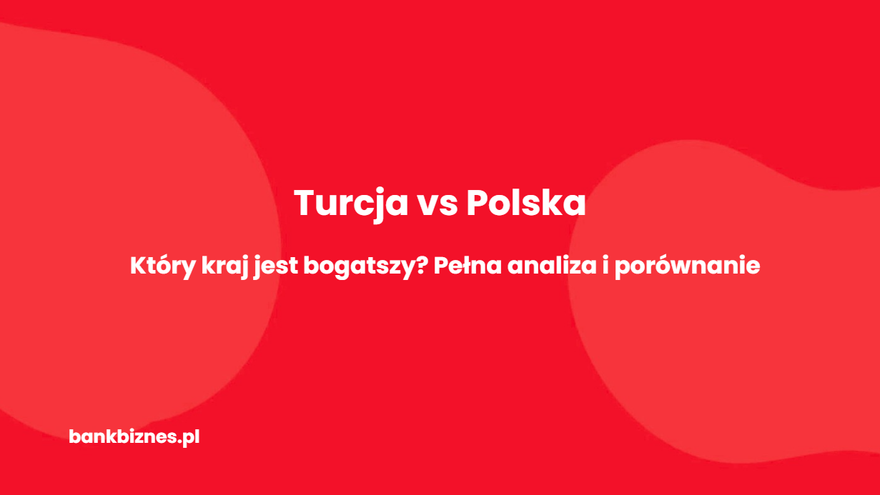Czy Turcja jest bogatsza od Polski? Analiza – stan na 2026 rok