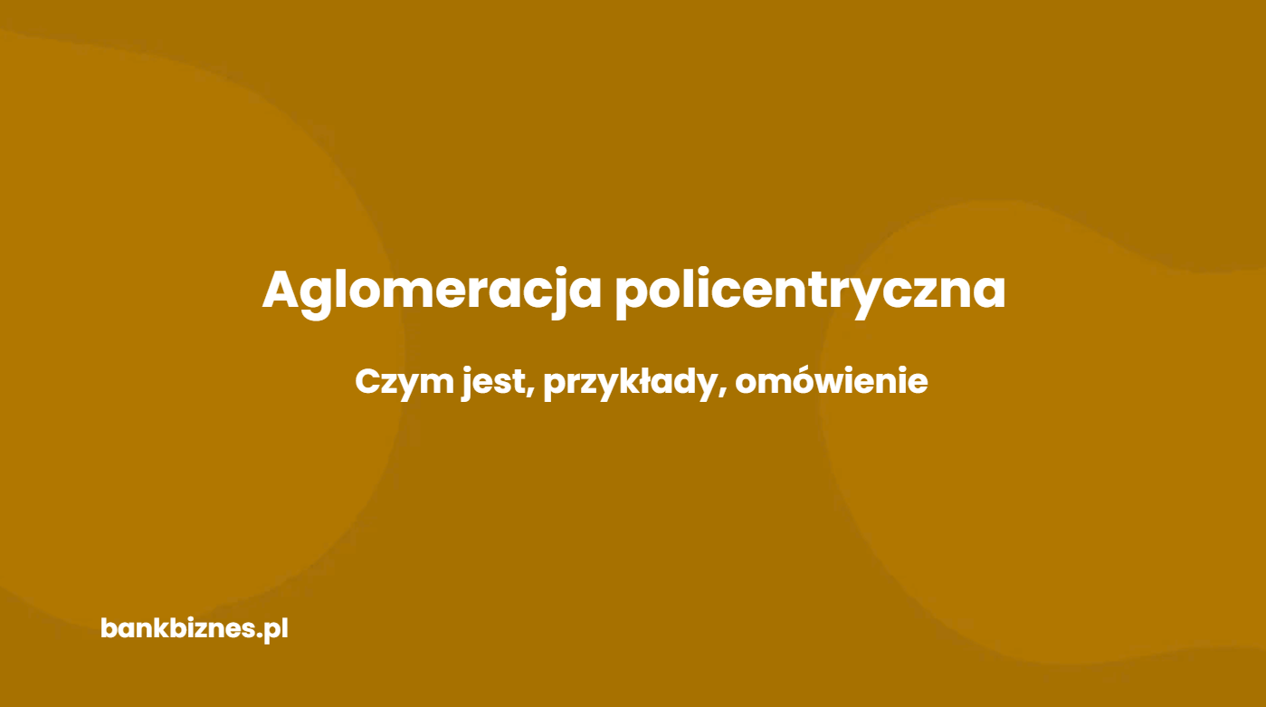 Aglomeracja policentryczna – co to jest i jakie są tego przykłady?